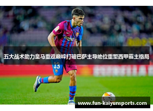 五大战术助力皇马重返巅峰打破巴萨主导地位重塑西甲霸主格局
