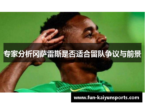 专家分析冈萨雷斯是否适合留队争议与前景