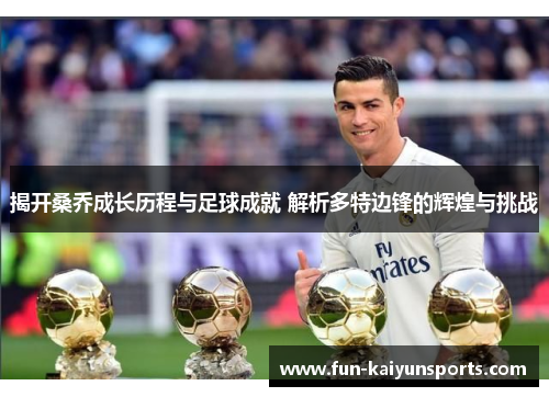 揭开桑乔成长历程与足球成就 解析多特边锋的辉煌与挑战