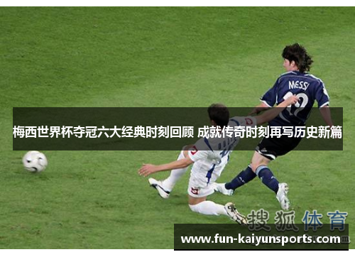 梅西世界杯夺冠六大经典时刻回顾 成就传奇时刻再写历史新篇