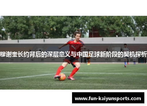 穆谢奎长约背后的深层意义与中国足球新阶段的契机探析