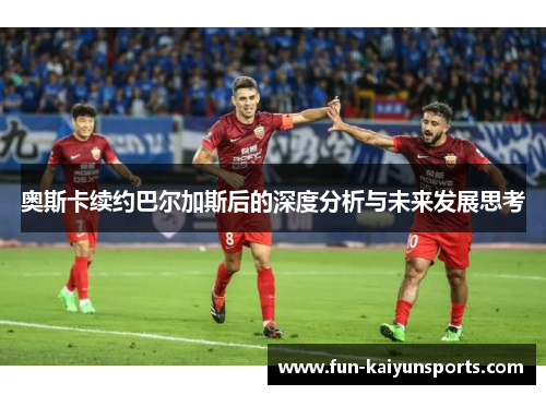 奥斯卡续约巴尔加斯后的深度分析与未来发展思考