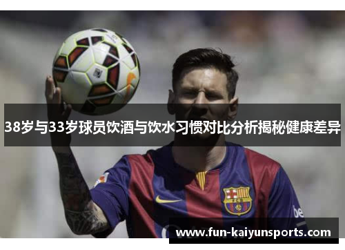 38岁与33岁球员饮酒与饮水习惯对比分析揭秘健康差异