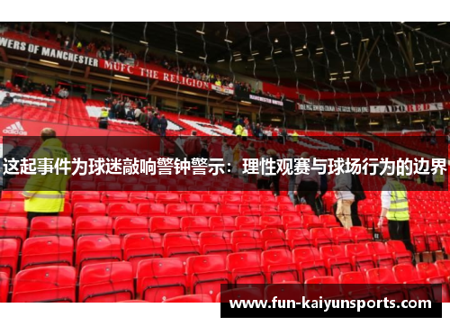 这起事件为球迷敲响警钟警示：理性观赛与球场行为的边界