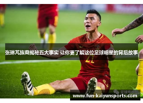 张琳芃族裔揭秘五大事实 让你更了解这位足球明星的背后故事
