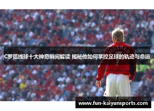 C罗弧线球十大神奇瞬间解读 揭秘他如何掌控足球的轨迹与命运