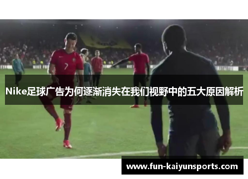 Nike足球广告为何逐渐消失在我们视野中的五大原因解析