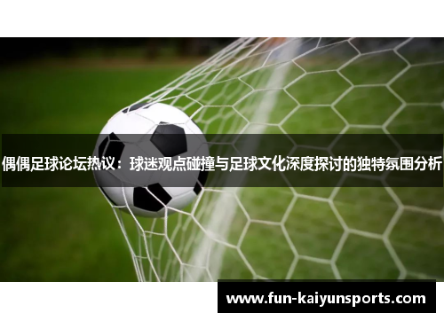 偶偶足球论坛热议：球迷观点碰撞与足球文化深度探讨的独特氛围分析