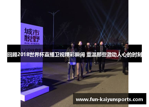 回顾2018世界杯直播卫视精彩瞬间 重温那些激动人心的时刻