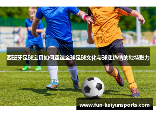 西班牙足球宝贝如何塑造全球足球文化与球迷热情的独特魅力